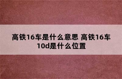 高铁16车是什么意思 高铁16车10d是什么位置